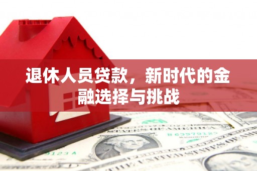 安化退休人员贷款，新时代的金融选择与挑战