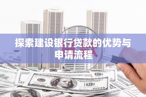 安化探索建设银行贷款的优势与申请流程