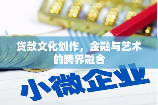 安化贷款文化创作，金融与艺术的跨界融合