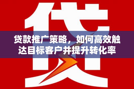 安化贷款推广策略，如何高效触达目标客户并提升转化率
