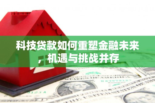 安化科技贷款如何重塑金融未来，机遇与挑战并存
