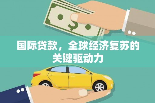 安化国际贷款，全球经济复苏的关键驱动力