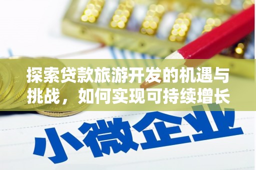 安化探索贷款旅游开发的机遇与挑战，如何实现可持续增长
