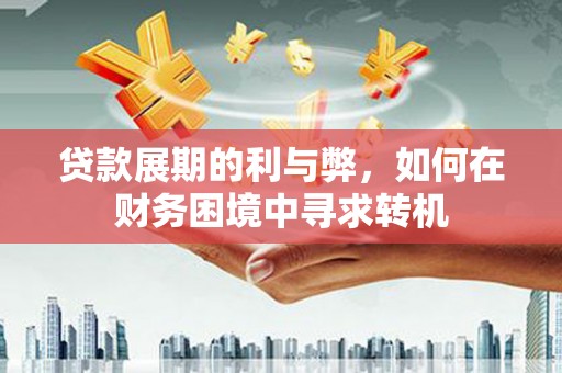 安化贷款展期的利与弊，如何在财务困境中寻求转机