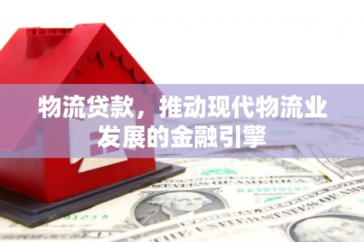 安化物流贷款，推动现代物流业发展的金融引擎