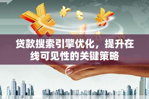安化贷款搜索引擎优化，提升在线可见性的关键策略