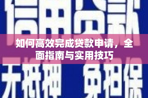 安化如何高效完成贷款申请，全面指南与实用技巧