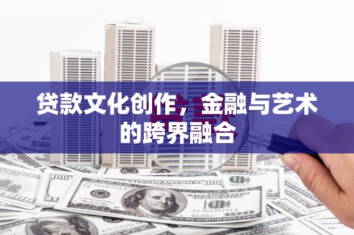 安化贷款文化创作，金融与艺术的跨界融合