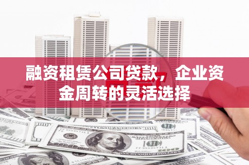 安化融资租赁公司贷款，企业资金周转的灵活选择