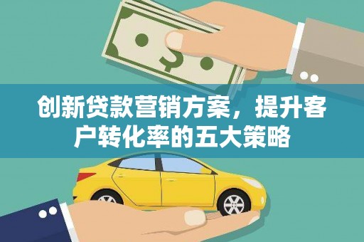 安化创新贷款营销方案，提升客户转化率的五大策略