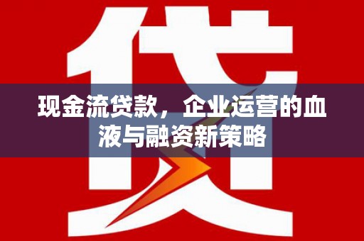 安化现金流贷款，企业运营的血液与融资新策略