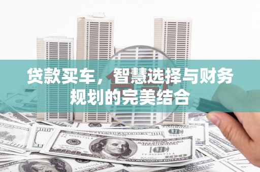 安化贷款买车，智慧选择与财务规划的完美结合