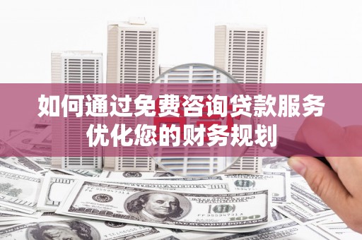 安化如何通过免费咨询贷款服务优化您的财务规划