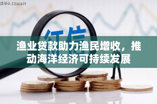 安化渔业贷款助力渔民增收，推动海洋经济可持续发展