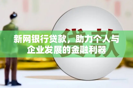安化新网银行贷款，助力个人与企业发展的金融利器
