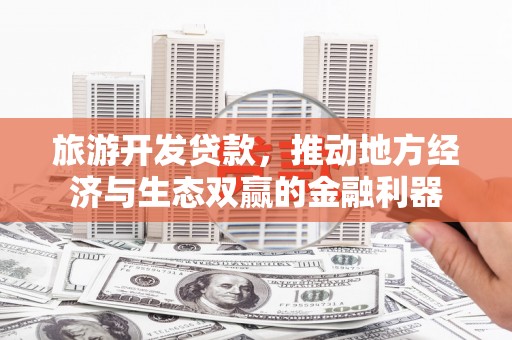 安化旅游开发贷款，推动地方经济与生态双赢的金融利器