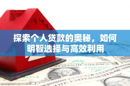安化探索个人贷款的奥秘，如何明智选择与高效利用