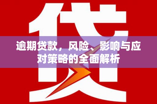 安化逾期贷款，风险、影响与应对策略的全面解析