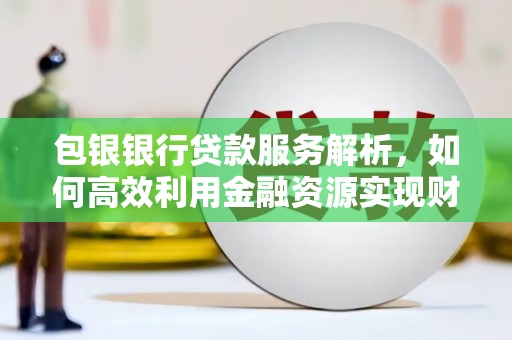 安化包银银行贷款服务解析，如何高效利用金融资源实现财富增长