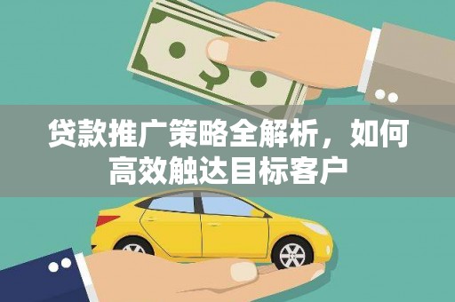 安化贷款推广策略全解析，如何高效触达目标客户