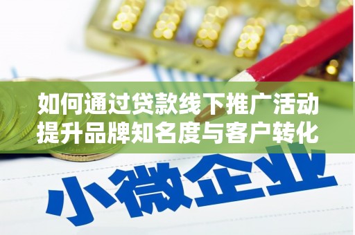 安化如何通过贷款线下推广活动提升品牌知名度与客户转化率