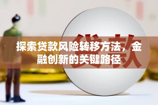 安化探索贷款风险转移方法，金融创新的关键路径
