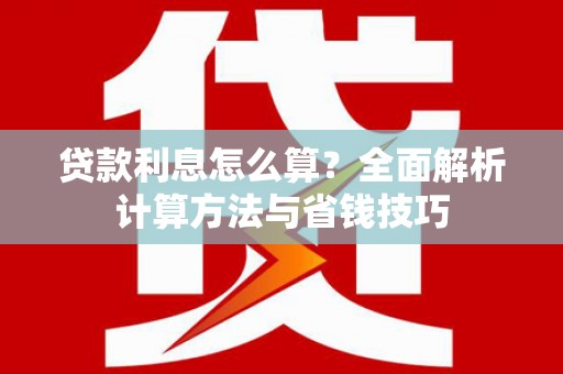 安化贷款利息怎么算？全面解析计算方法与省钱技巧
