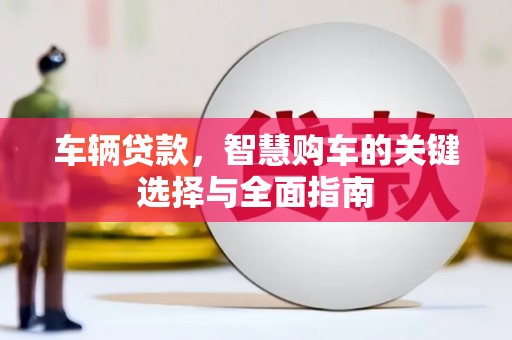 安化车辆贷款，智慧购车的关键选择与全面指南