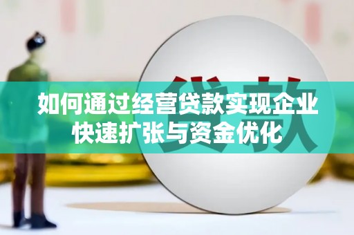 安化如何通过经营贷款实现企业快速扩张与资金优化
