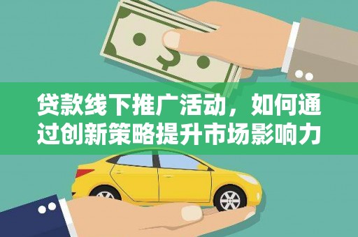 安化贷款线下推广活动，如何通过创新策略提升市场影响力