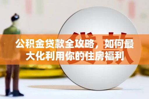 安化公积金贷款全攻略，如何最大化利用你的住房福利