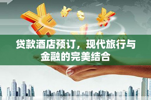 安化贷款酒店预订，现代旅行与金融的完美结合