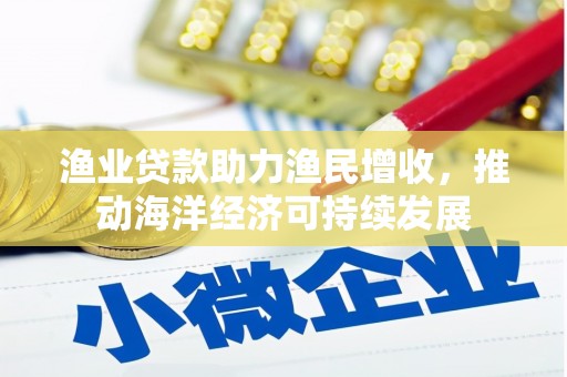 安化渔业贷款助力渔民增收，推动海洋经济可持续发展