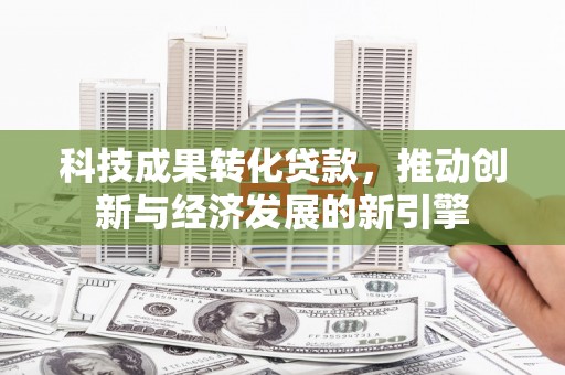 安化科技成果转化贷款，推动创新与经济发展的新引擎