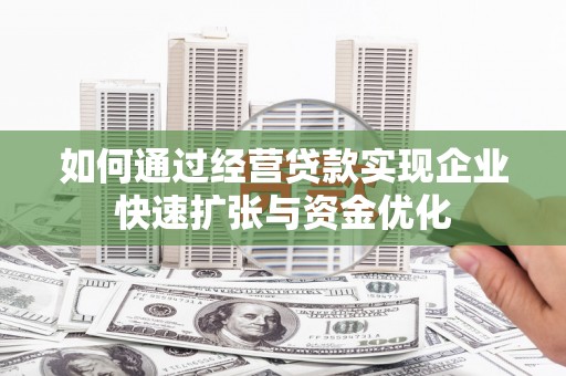 安化如何通过经营贷款实现企业快速扩张与资金优化