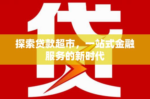 安化探索贷款超市，一站式金融服务的新时代