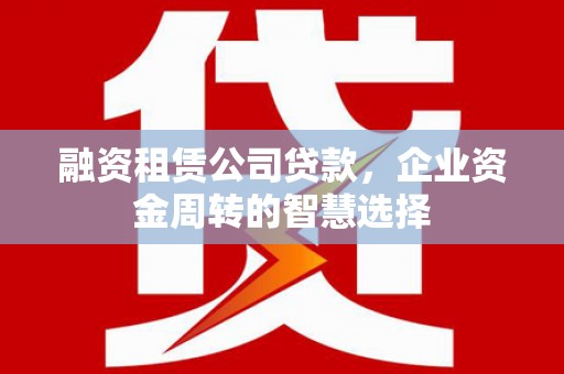 安化融资租赁公司贷款，企业资金周转的智慧选择