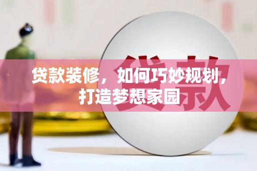 安化贷款装修，如何巧妙规划，打造梦想家园