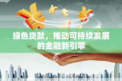 安化绿色贷款，推动可持续发展的金融新引擎