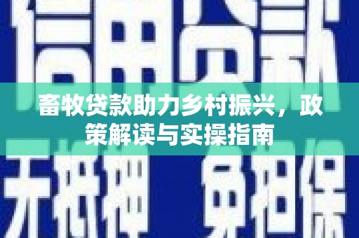 安化畜牧贷款助力乡村振兴，政策解读与实操指南