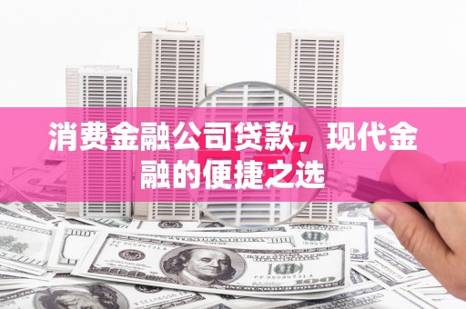 安化消费金融公司贷款，现代金融的便捷之选