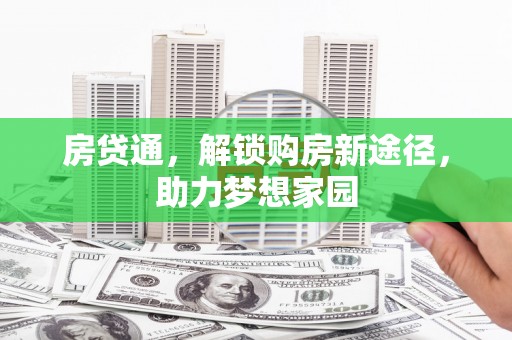 安化房贷通，解锁购房新途径，助力梦想家园