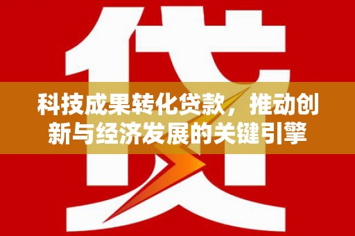 安化科技成果转化贷款，推动创新与经济发展的关键引擎