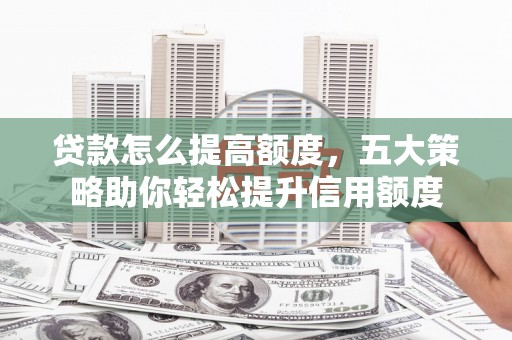 安化贷款怎么提高额度，五大策略助你轻松提升信用额度