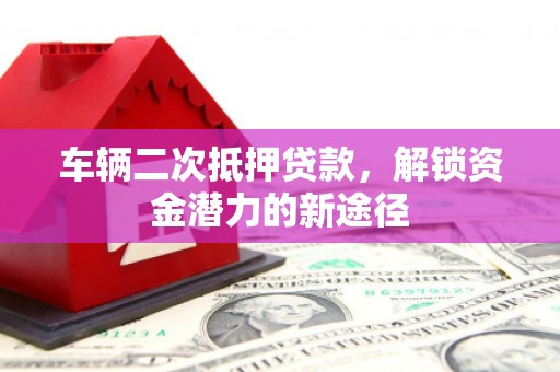 安化车辆二次抵押贷款，解锁资金潜力的新途径