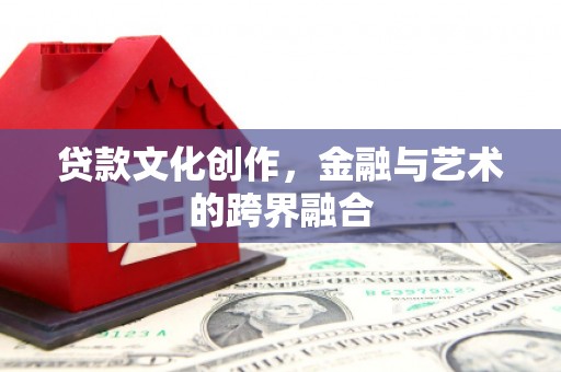 安化贷款文化创作，金融与艺术的跨界融合