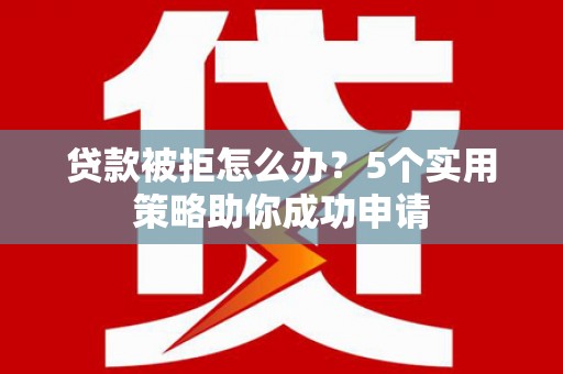 安化贷款被拒怎么办？5个实用策略助你成功申请