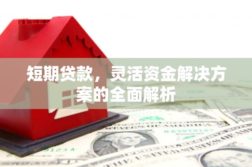 安化短期贷款，灵活资金解决方案的全面解析