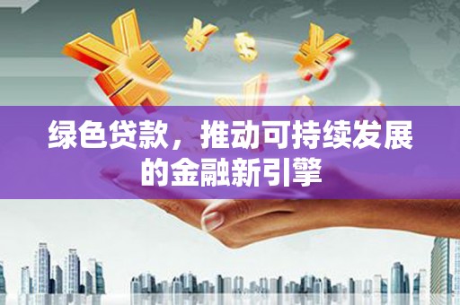 安化绿色贷款，推动可持续发展的金融新引擎