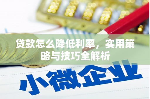 安化贷款怎么降低利率，实用策略与技巧全解析